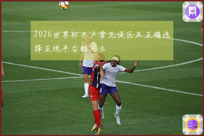 2026世界杯开户常见误区及正确选择正规平台的方法