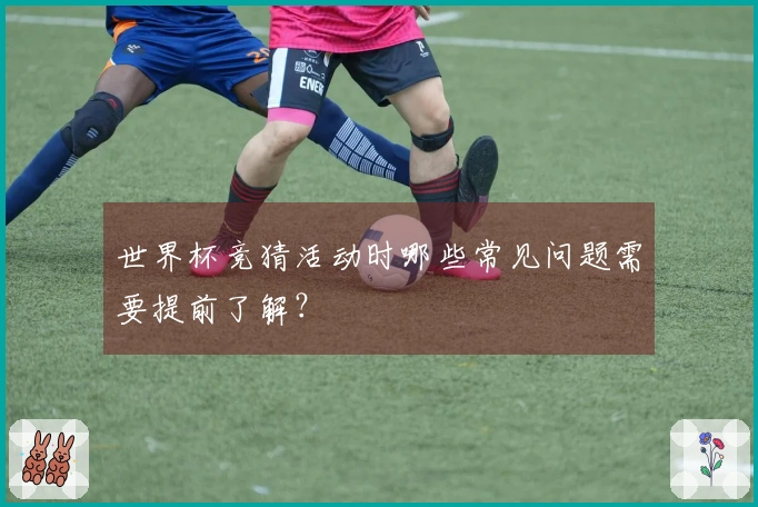 世界杯竞猜活动时哪些常见问题需要提前了解？