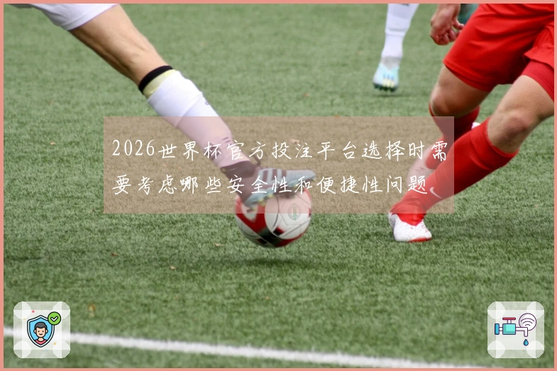 2026世界杯官方投注平台选择时需要考虑哪些安全性和便捷性问题