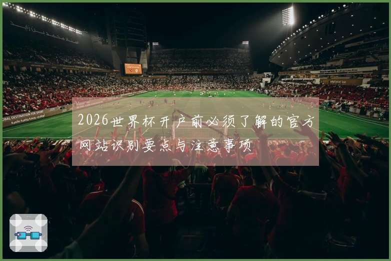 2026世界杯开户前必须了解的官方网站识别要点与注意事项