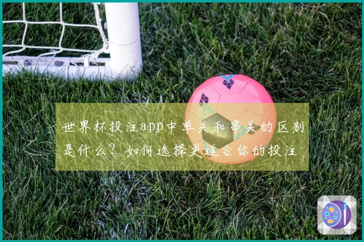 世界杯投注app中单关和串关的区别是什么？如何选择更适合你的投注方式？
