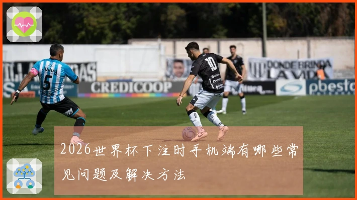 2026世界杯下注时手机端有哪些常见问题及解决方法