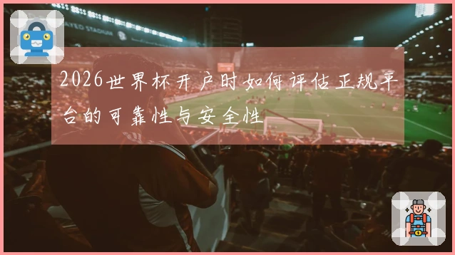 2026世界杯开户时如何评估正规平台的可靠性与安全性