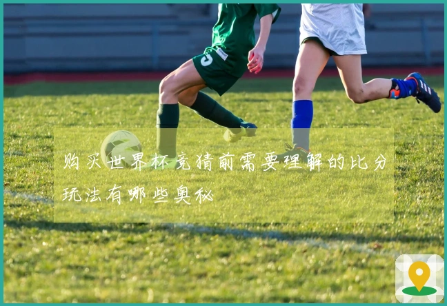 购买世界杯竞猜前需要理解的比分玩法有哪些奥秘