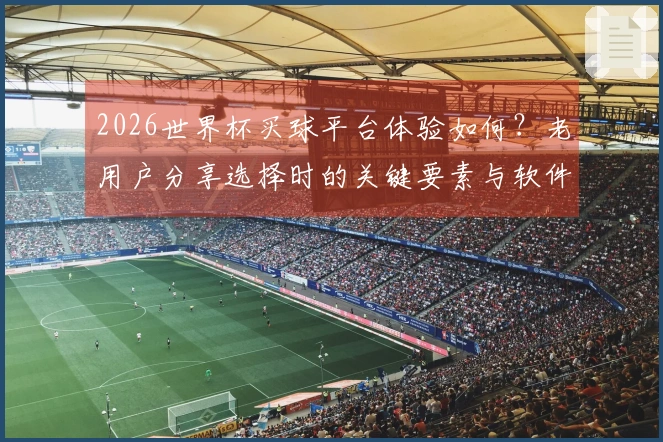 2026世界杯买球平台体验如何？老用户分享选择时的关键要素与软件对比分析
