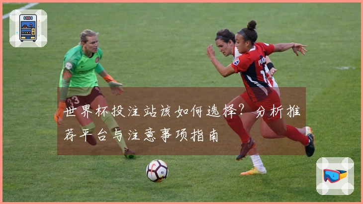 世界杯投注站该如何选择?分析推荐平台与注意事项指南
