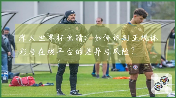 烽火世界杯竞猜:如何识别正规体彩与在线平台的差异与风险?