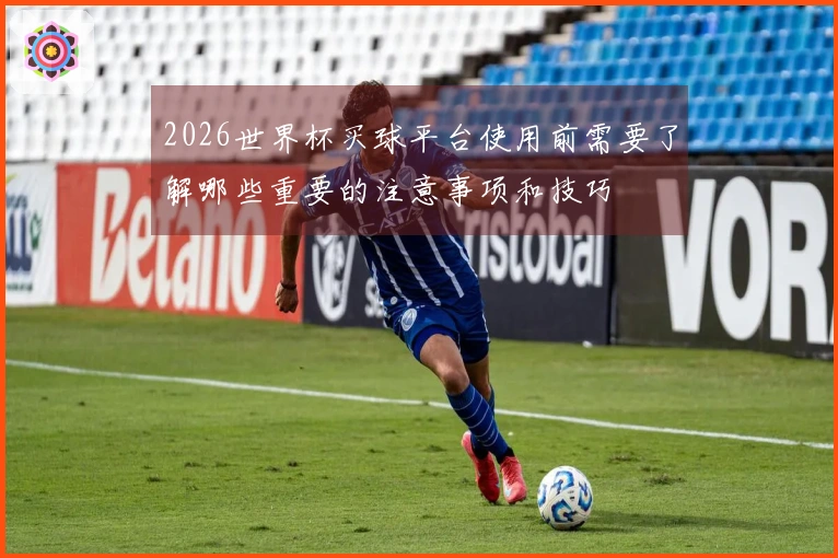 2026世界杯买球平台使用前需要了解哪些重要的注意事项和技巧