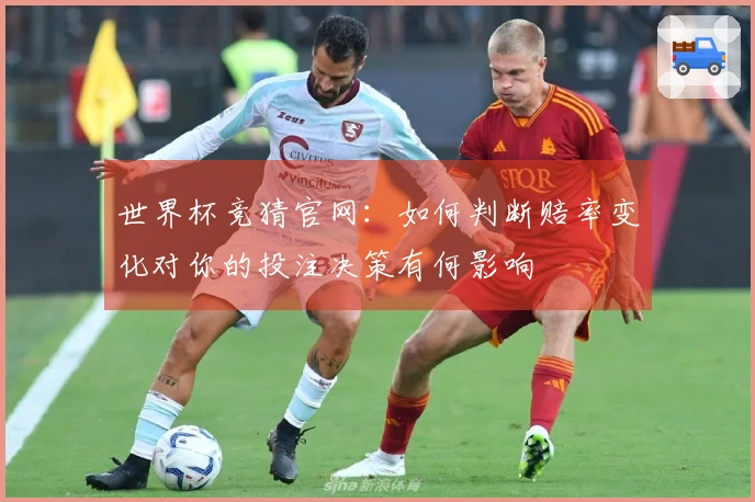 世界杯竞猜官网：如何判断赔率变化对你的投注决策有何影响