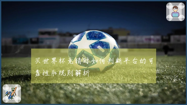 买世界杯竞猜时如何判断平台的可靠性和规则解析