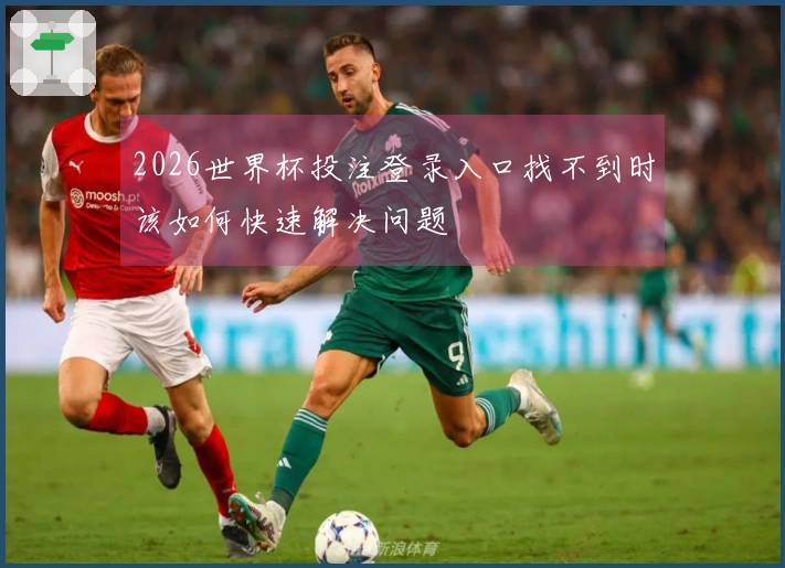 2026世界杯投注登录入口找不到时该如何快速解决问题