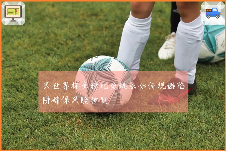买世界杯竞猜比分玩法如何规避陷阱确保风险控制