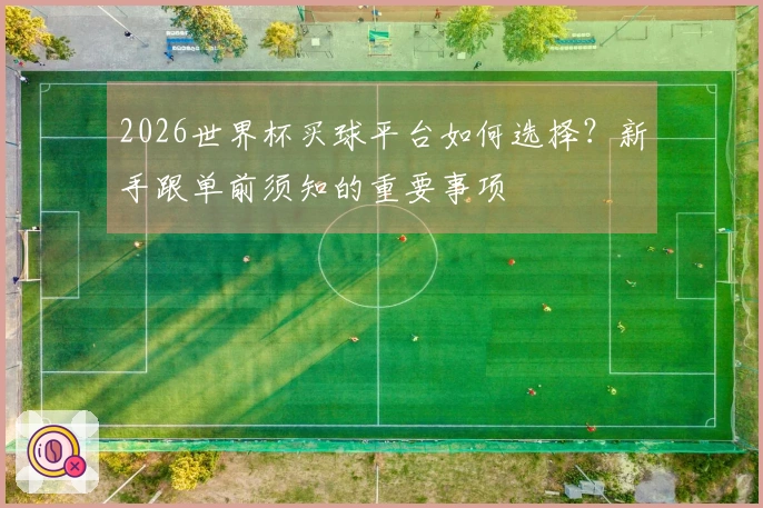 2026世界杯买球平台如何选择？新手跟单前须知的重要事项