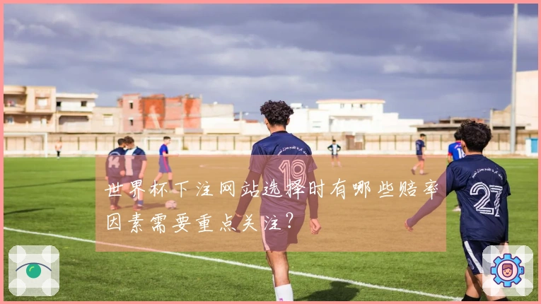 世界杯下注网站选择时有哪些赔率因素需要重点关注？
