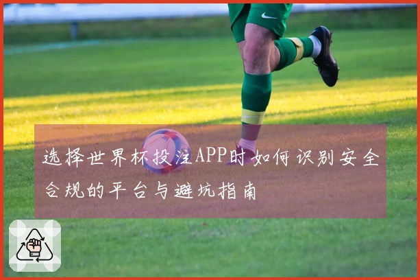 选择世界杯投注APP时如何识别安全合规的平台与避坑指南