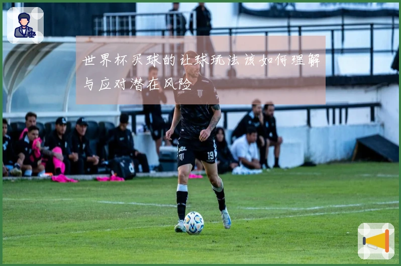 世界杯买球的让球玩法该如何理解与应对潜在风险