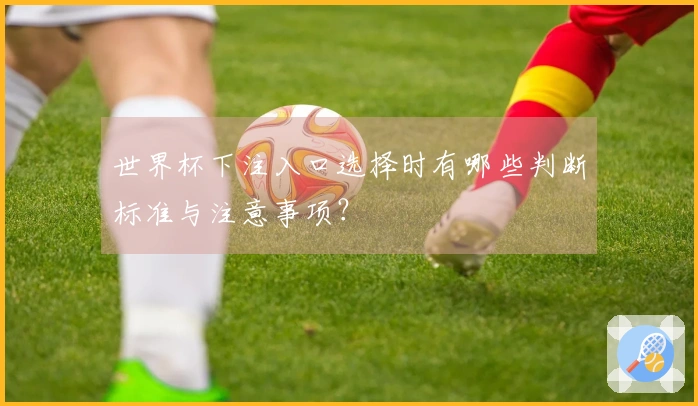 世界杯下注入口选择时有哪些判断标准与注意事项？