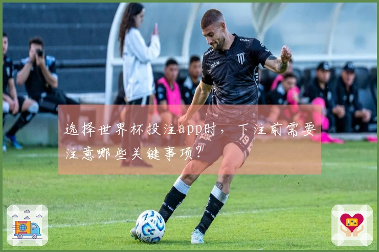 选择世界杯投注app时，下注前需要注意哪些关键事项？
