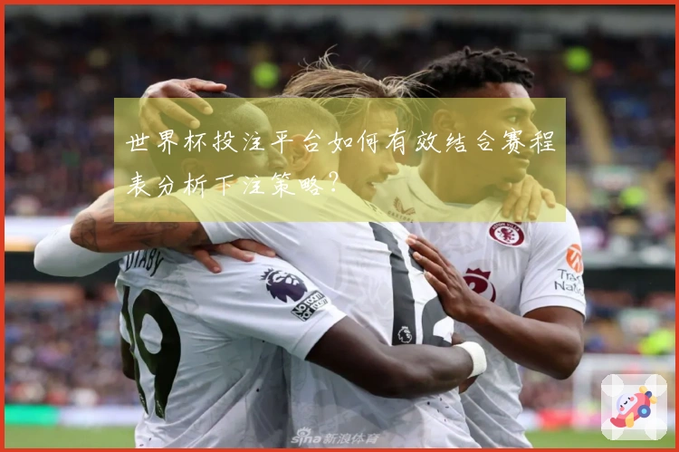 世界杯投注平台如何有效结合赛程表分析下注策略？