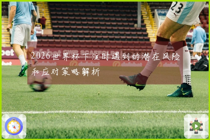2026世界杯下注时遇到的潜在风险和应对策略解析