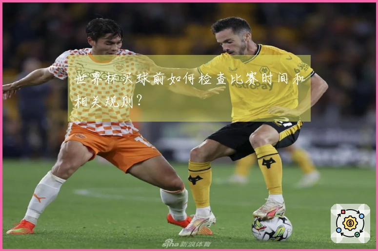 世界杯买球前如何检查比赛时间和相关规则？