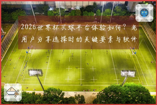 2026世界杯买球平台体验如何？老用户分享选择时的关键要素与软件对比分析