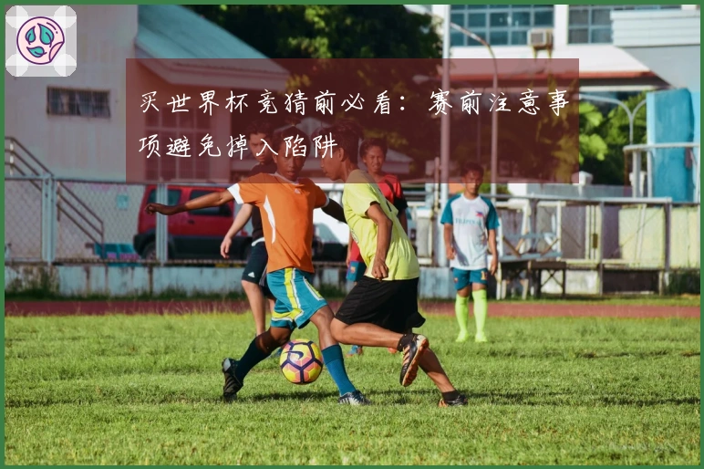 买世界杯竞猜前必看：赛前注意事项避免掉入陷阱