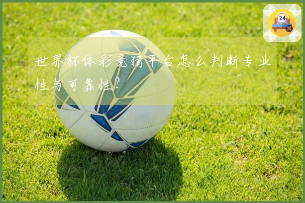 世界杯体彩竞猜平台怎么判断专业性与可靠性？