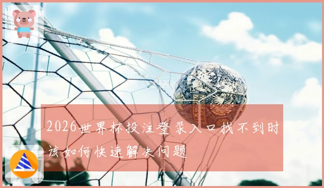 2026世界杯投注登录入口找不到时该如何快速解决问题