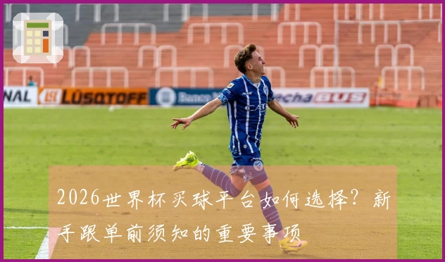 2026世界杯买球平台如何选择？新手跟单前须知的重要事项
