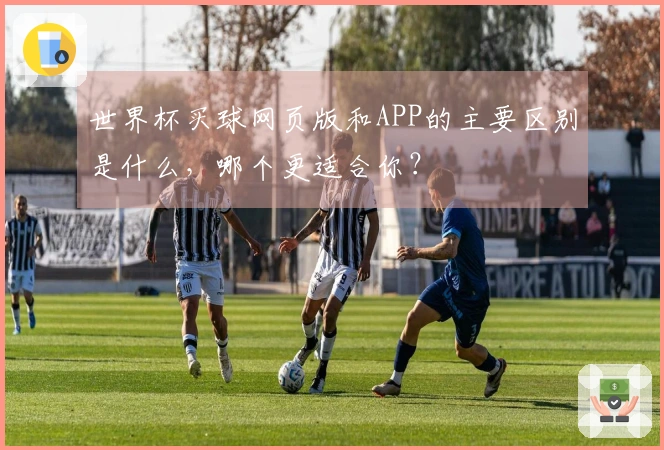 世界杯买球网页版和APP的主要区别是什么，哪个更适合你？